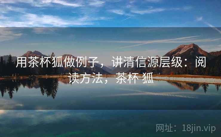 用茶杯狐做例子，讲清信源层级：阅读方法，茶杯 狐