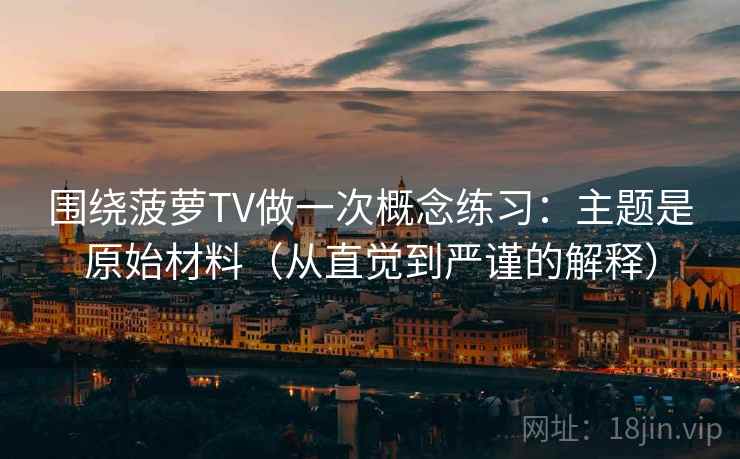 围绕菠萝TV做一次概念练习:主题是原始材料(从直觉到严谨的解释) 围绕菠萝TV做一次概念练习:主题是原始材料(从直觉到严谨的解释)
