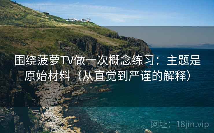 围绕菠萝TV做一次概念练习:主题是原始材料(从直觉到严谨的解释) 围绕菠萝TV做一次概念练习:主题是原始材料(从直觉到严谨的解释)