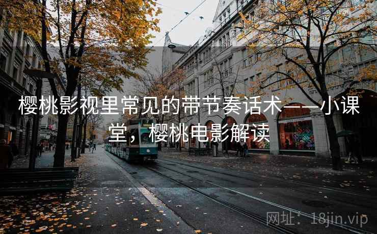 樱桃影视里常见的带节奏话术——小课堂，樱桃电影解读