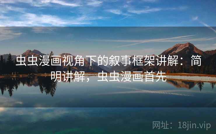 虫虫漫画视角下的叙事框架讲解:简明讲解,虫虫漫画首先 虫虫漫画视角下的叙事框架讲解:简明讲解,虫虫漫画首先