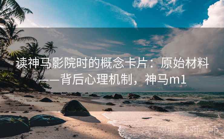 读神马影院时的概念卡片：原始材料——背后心理机制，神马m1