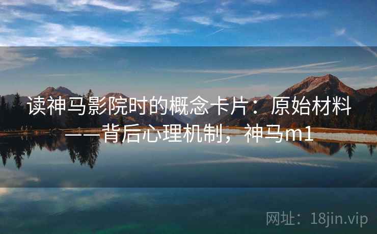 读神马影院时的概念卡片：原始材料——背后心理机制，神马m1