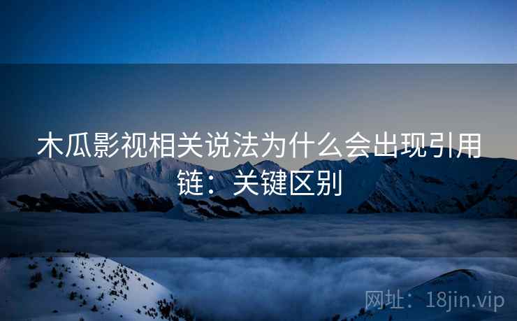 木瓜影视相关说法为什么会出现引用链:关键区别 木瓜影视相关说法为什么会出现引用链:关键区别
