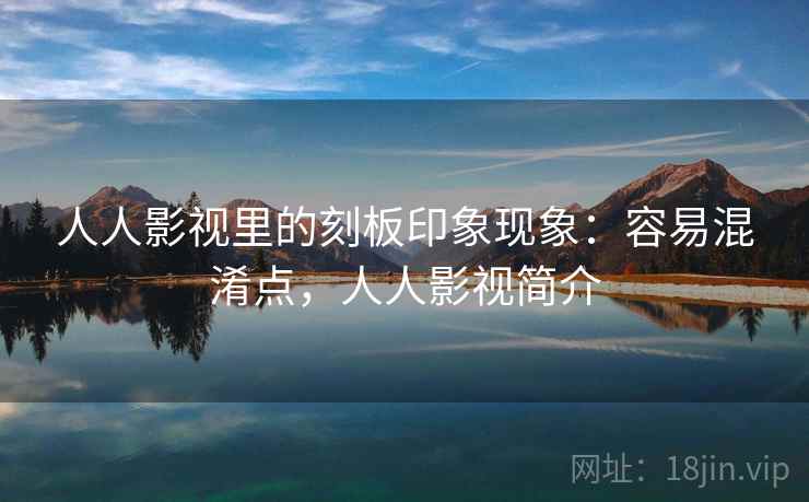 人人影视里的刻板印象现象:容易混淆点,人人影视简介 人人影视里的刻板印象现象:容易混淆点,人人影视简介