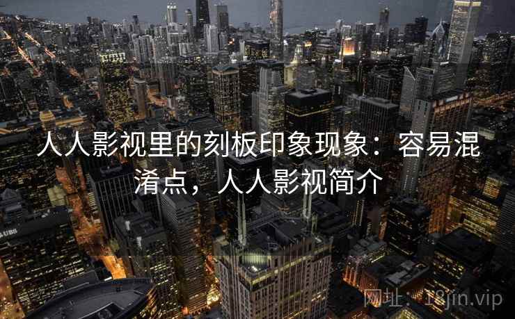 人人影视里的刻板印象现象:容易混淆点,人人影视简介 人人影视里的刻板印象现象:容易混淆点,人人影视简介