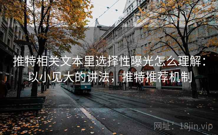 推特相关文本里选择性曝光怎么理解:以小见大的讲法,推特推荐机制 推特相关文本里选择性曝光怎么理解:以小见大的讲法,推特推荐机制