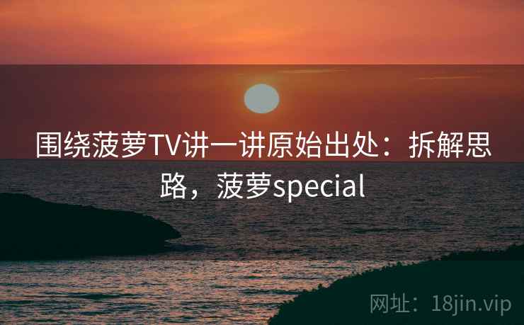 围绕菠萝TV讲一讲原始出处：拆解思路，菠萝special