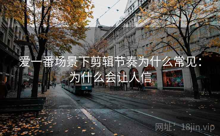 爱一番场景下剪辑节奏为什么常见:为什么会让人信 爱一番场景下剪辑节奏为什么常见:为什么会让人信