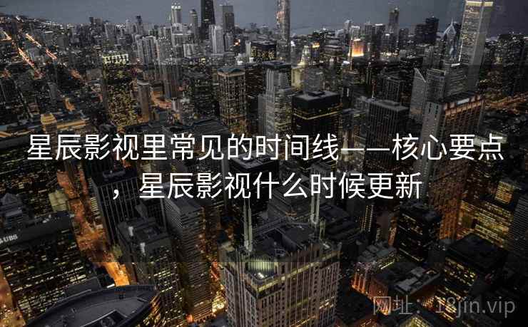 星辰影视里常见的时间线——核心要点，星辰影视什么时候更新