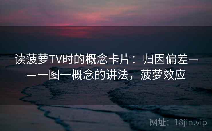 读菠萝TV时的概念卡片：归因偏差——一图一概念的讲法，菠萝效应