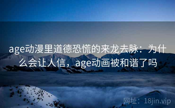 age动漫里道德恐慌的来龙去脉：为什么会让人信，age动画被和谐了吗