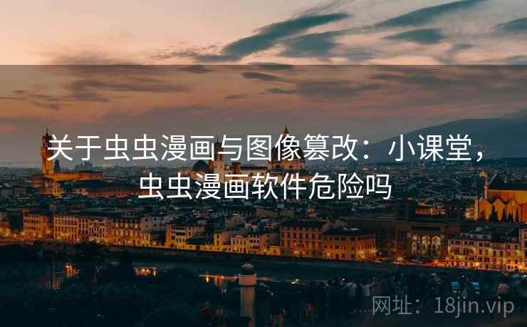 关于虫虫漫画与图像篡改:小课堂,虫虫漫画软件危险吗 关于虫虫漫画与图像篡改:小课堂,虫虫漫画软件危险吗