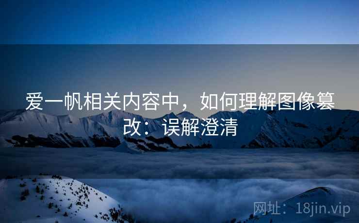 爱一帆相关内容中，如何理解图像篡改：误解澄清