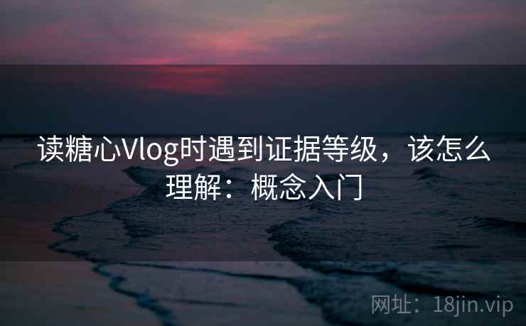 读糖心Vlog时遇到证据等级，该怎么理解：概念入门