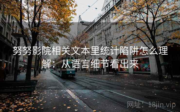 努努影院相关文本里统计陷阱怎么理解:从语言细节看出来 努努影院相关文本里统计陷阱怎么理解:从语言细节看出来