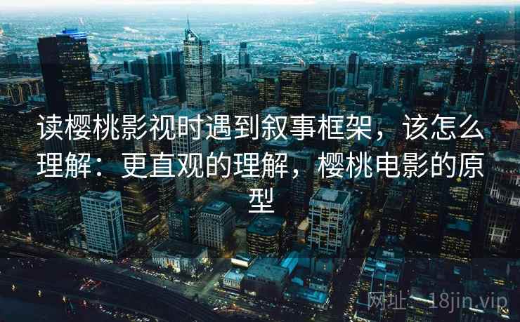 读樱桃影视时遇到叙事框架，该怎么理解：更直观的理解，樱桃电影的原型