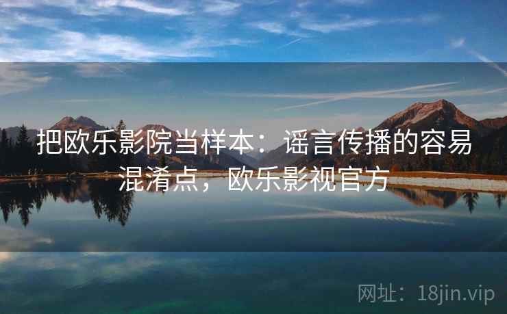 把欧乐影院当样本：谣言传播的容易混淆点，欧乐影视官方