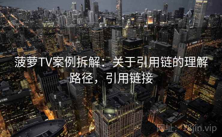 菠萝TV案例拆解：关于引用链的理解路径，引用链接
