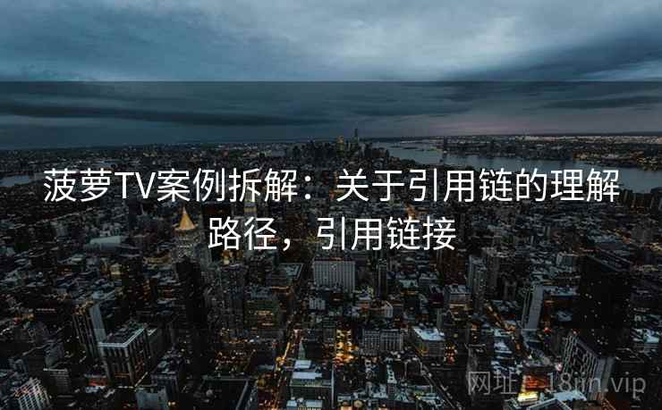 菠萝TV案例拆解：关于引用链的理解路径，引用链接