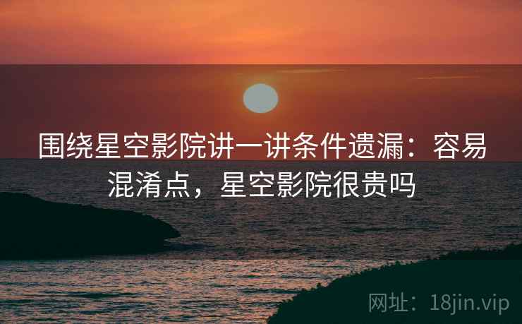 围绕星空影院讲一讲条件遗漏：容易混淆点，星空影院很贵吗