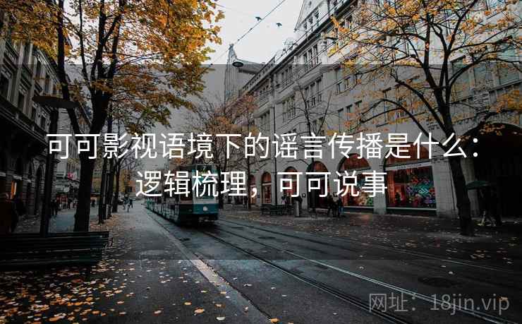 可可影视语境下的谣言传播是什么：逻辑梳理，可可说事
