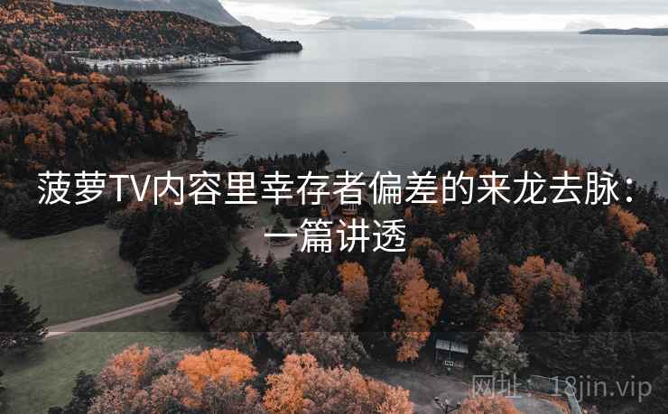菠萝TV内容里幸存者偏差的来龙去脉：一篇讲透