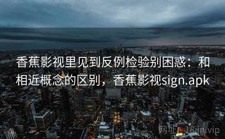 香蕉影视里见到反例检验别困惑:和相近概念的区别,香蕉影视sign.apk 香蕉影视里见到反例检验别困惑:和相近概念的区别,香蕉影视sign.apk
