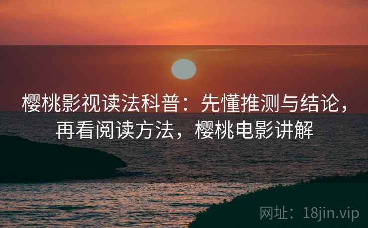 樱桃影视读法科普：先懂推测与结论，再看阅读方法，樱桃电影讲解