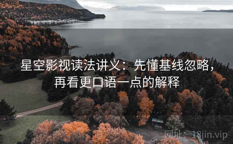 星空影视读法讲义：先懂基线忽略，再看更口语一点的解释