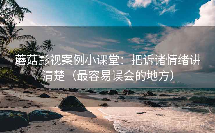 蘑菇影视案例小课堂：把诉诸情绪讲清楚（最容易误会的地方）