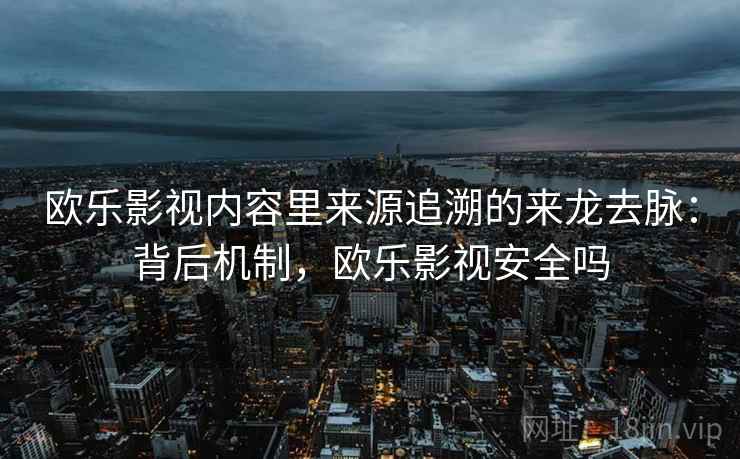 欧乐影视内容里来源追溯的来龙去脉：背后机制，欧乐影视安全吗