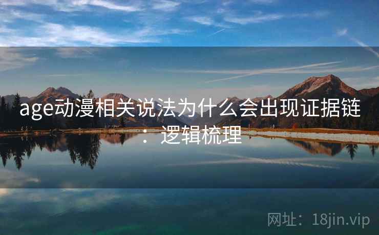 age动漫相关说法为什么会出现证据链：逻辑梳理