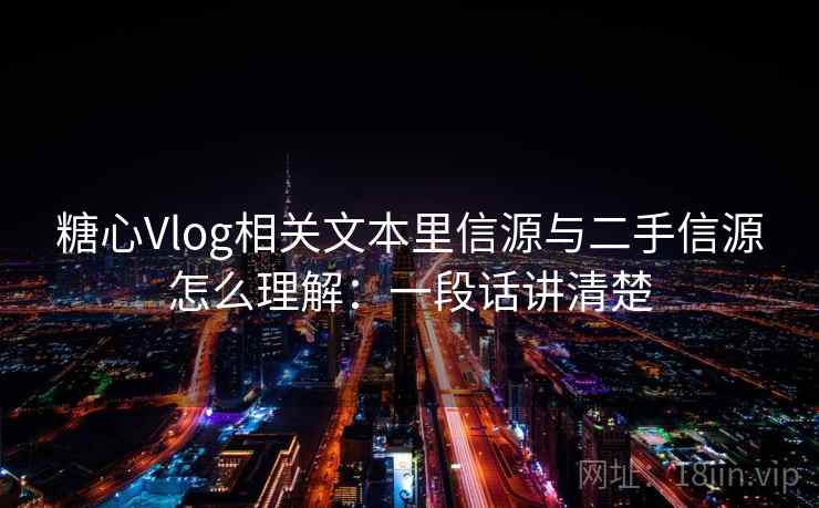 糖心Vlog相关文本里信源与二手信源怎么理解：一段话讲清楚