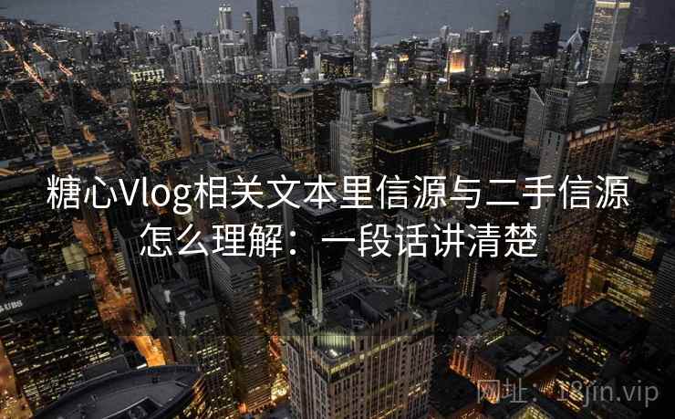 糖心Vlog相关文本里信源与二手信源怎么理解：一段话讲清楚