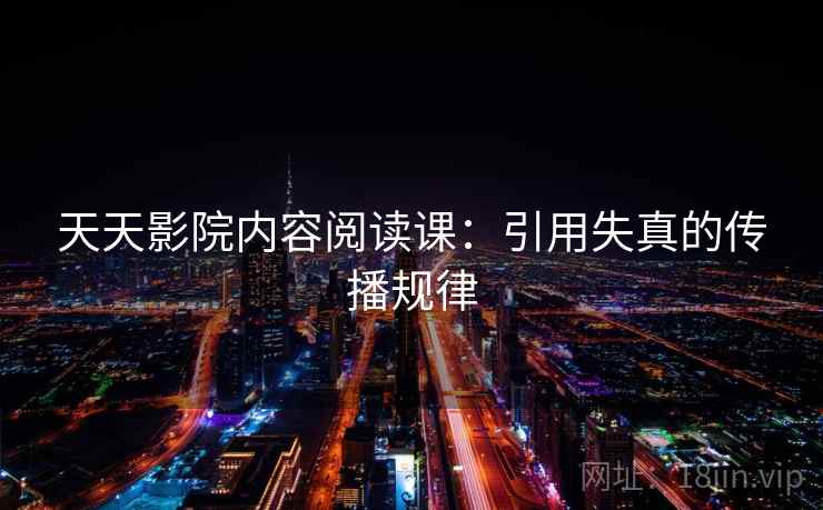 天天影院内容阅读课：引用失真的传播规律