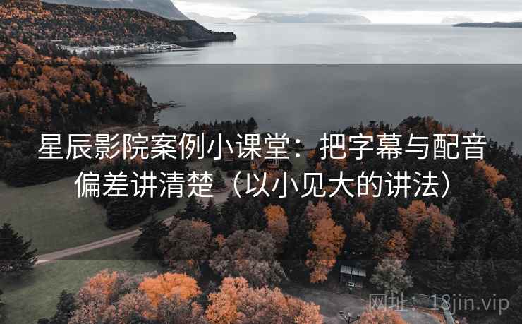 星辰影院案例小课堂：把字幕与配音偏差讲清楚（以小见大的讲法）