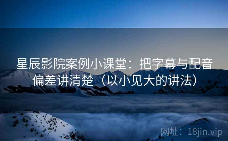 星辰影院案例小课堂：把字幕与配音偏差讲清楚（以小见大的讲法）