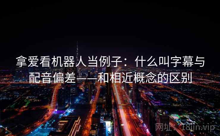 拿爱看机器人当例子：什么叫字幕与配音偏差——和相近概念的区别