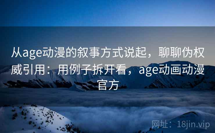 从age动漫的叙事方式说起，聊聊伪权威引用：用例子拆开看，age动画动漫官方