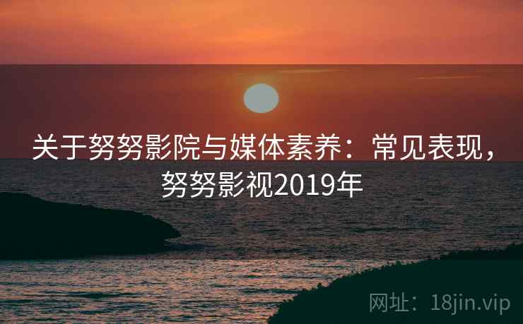 关于努努影院与媒体素养：常见表现，努努影视2019年