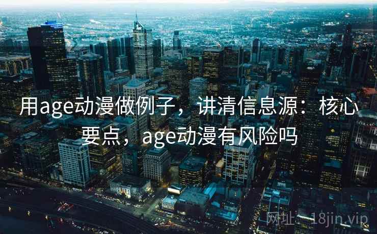 用age动漫做例子，讲清信息源：核心要点，age动漫有风险吗