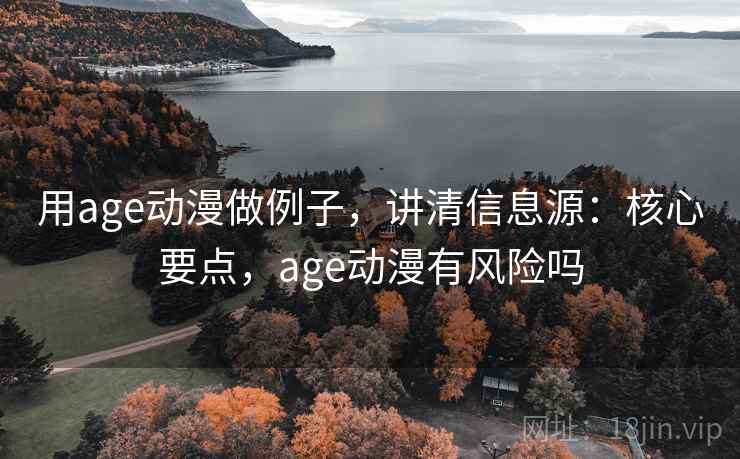用age动漫做例子，讲清信息源：核心要点，age动漫有风险吗