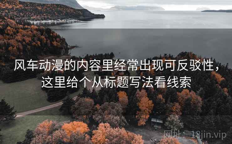 风车动漫的内容里经常出现可反驳性，这里给个从标题写法看线索