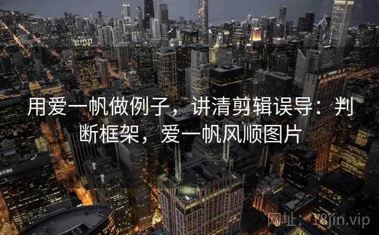 用爱一帆做例子，讲清剪辑误导：判断框架，爱一帆风顺图片
