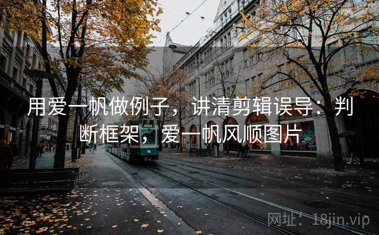 用爱一帆做例子，讲清剪辑误导：判断框架，爱一帆风顺图片