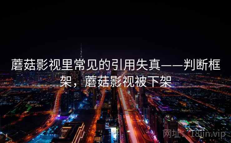 蘑菇影视里常见的引用失真——判断框架，蘑菇影视被下架