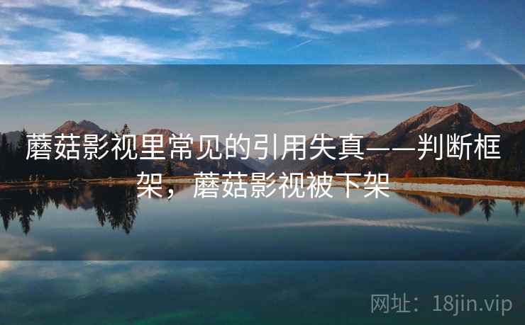 蘑菇影视里常见的引用失真——判断框架，蘑菇影视被下架