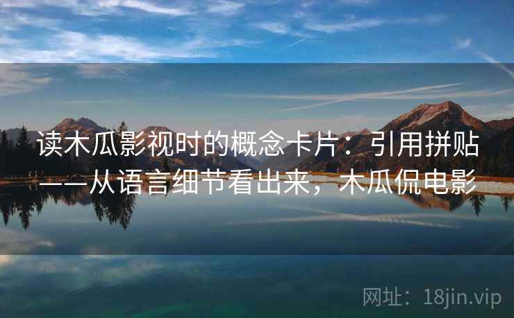 读木瓜影视时的概念卡片：引用拼贴——从语言细节看出来，木瓜侃电影