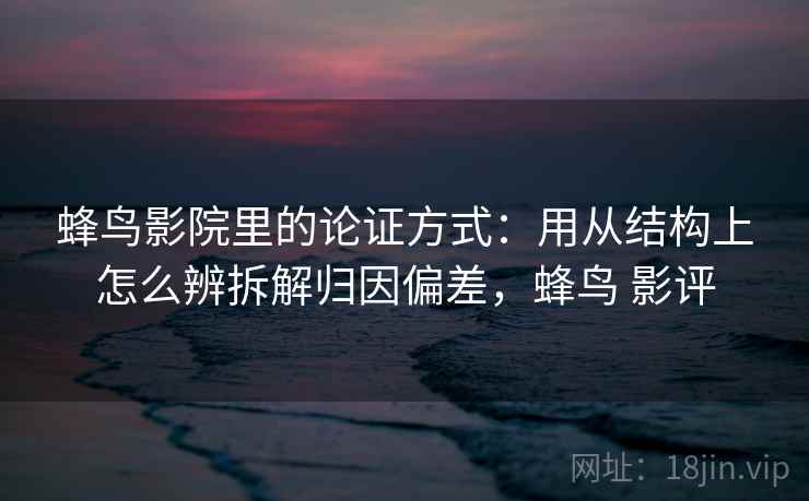 蜂鸟影院里的论证方式：用从结构上怎么辨拆解归因偏差，蜂鸟 影评